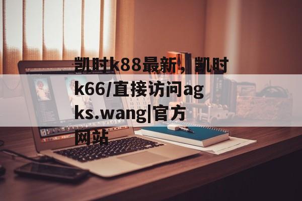 凯时k88最新，凯时k66/直接访问agks.wang|官方网站