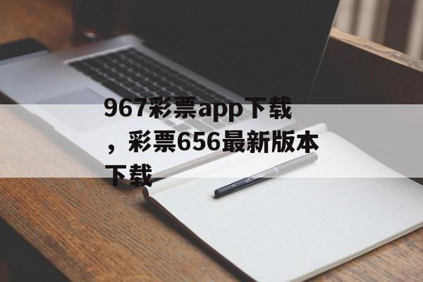 967彩票app下载，彩票656最新版本下载