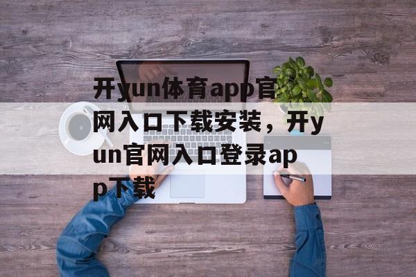 开yun体育app官网入口下载安装，开yun官网入口登录app下载