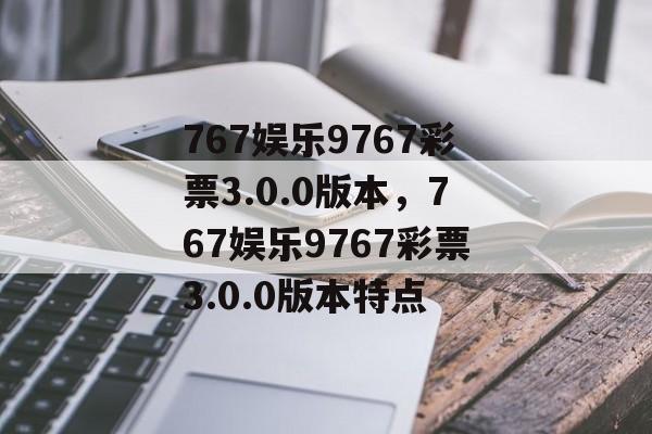 767娱乐9767彩票3.0.0版本，767娱乐9767彩票3.0.0版本特点