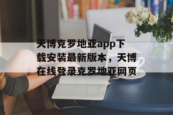 天博克罗地亚app下载安装最新版本，天博在线登录克罗地亚网页