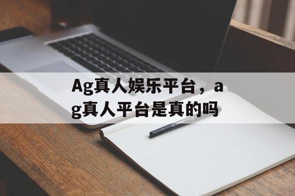 Ag真人娱乐平台，ag真人平台是真的吗